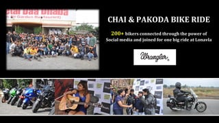 200+ bikers connected through the power of
Social media and joined for one big ride at Lonavla
CHAI & PAKODA BIKE RIDE
 