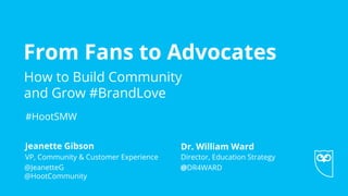 From Fans to Advocates
•  How to Build Community
and Grow #BrandLove
VP, Community & Customer Experience
@JeanetteG
@HootCommunity
Jeanette Gibson
Director, Education Strategy
@DR4WARD
Dr. William Ward
#HootSMW
 