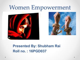 Women Empowerment
Presented By: Shubham Rai
Roll no. : 16PGD037
 