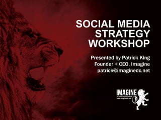 www.imaginedc.net info@imaginedc.net @wefightugly
SOCIAL MEDIA
STRATEGY
WORKSHOP
Presented by Patrick King
Founder + CEO, Imagine
patrick@imaginedc.net
 