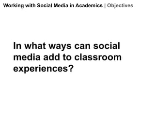 Working with Social Media in Academics | Objectives




   In what ways can social
   media add to classroom
   experiences?
 