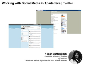 Working with Social Media in Academics | Twitter

Negar Mottahedeh
Literature, Women’s Studies
@TwitFilm
Twitter film festival organized for Intro. to Film Studies

 