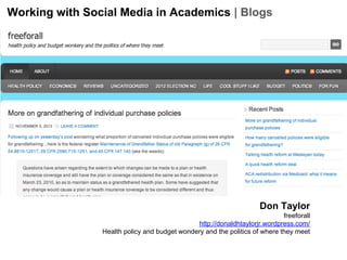 Working with Social Media in Academics | Blogs

Don Taylor
freeforall
http://donaldhtaylorjr.wordpress.com/
Health policy and budget wondery and the politics of where they meet

 
