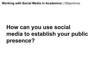 Working with Social Media in Academics | Objectives

How can you use social
media to establish your public
presence?

 