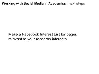 Working with Social Media in Academics | next steps

Make a Facebook Interest List for pages
relevant to your research interests.

 