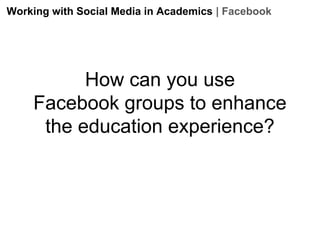 Working with Social Media in Academics | Facebook

How can you use
Facebook groups to enhance
the education experience?

 