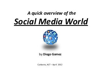 A quick overview of the
Social Media World
by Diego Gomez
Canberra, ACT – April 2012
 