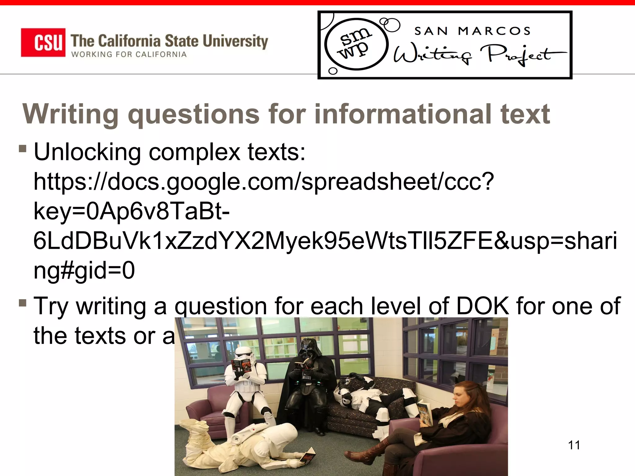 Writing questions for informational text
 Unlocking complex texts:
https://docs.google.com/spreadsheet/ccc?
key=0Ap6v8TaBt6LdDBuVk1xZzdYX2Myek95eWtsTll5ZFE&usp=shari
ng#gid=0
 Try writing a question for each level of DOK for one of
the texts or a text you use.

11

 