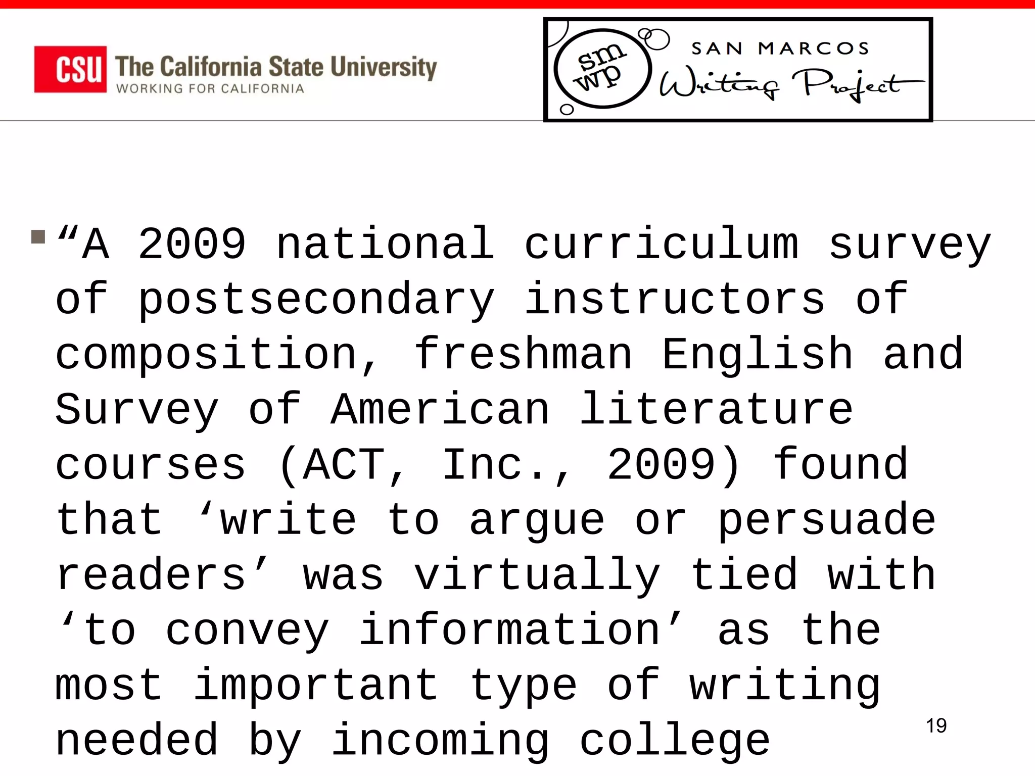 “A 2009 national curriculum survey
of postsecondary instructors of
composition, freshman English and
Survey of American literature
courses (ACT, Inc., 2009) found
that ‘write to argue or persuade
readers’ was virtually tied with
‘to convey information’ as the
most important type of writing
19
needed by incoming college

 
