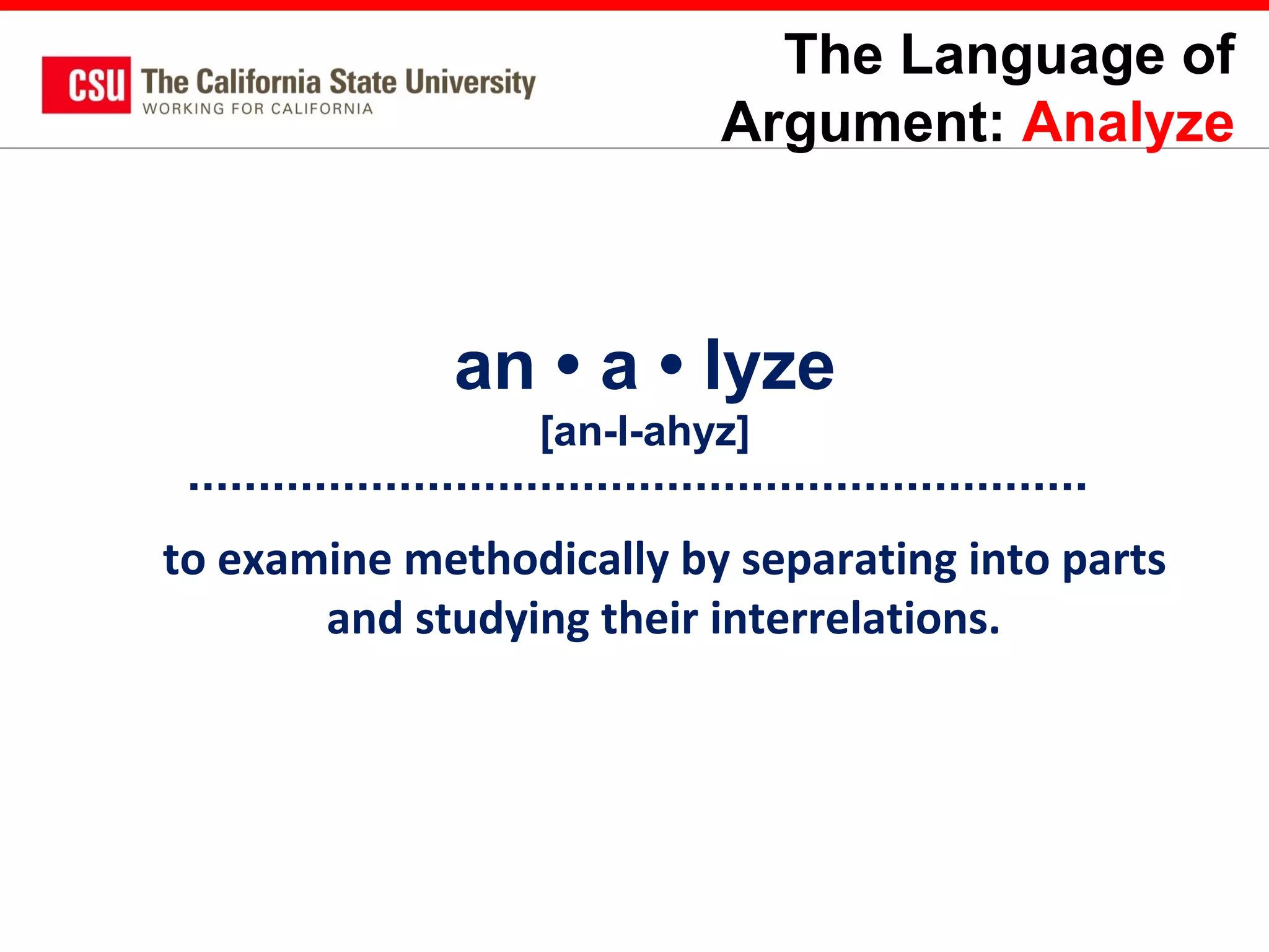 The Language of
Argument: Analyze

an • a • lyze
[an-l-ahyz]

to examine methodically by separating into parts
and studying their interrelations.

 