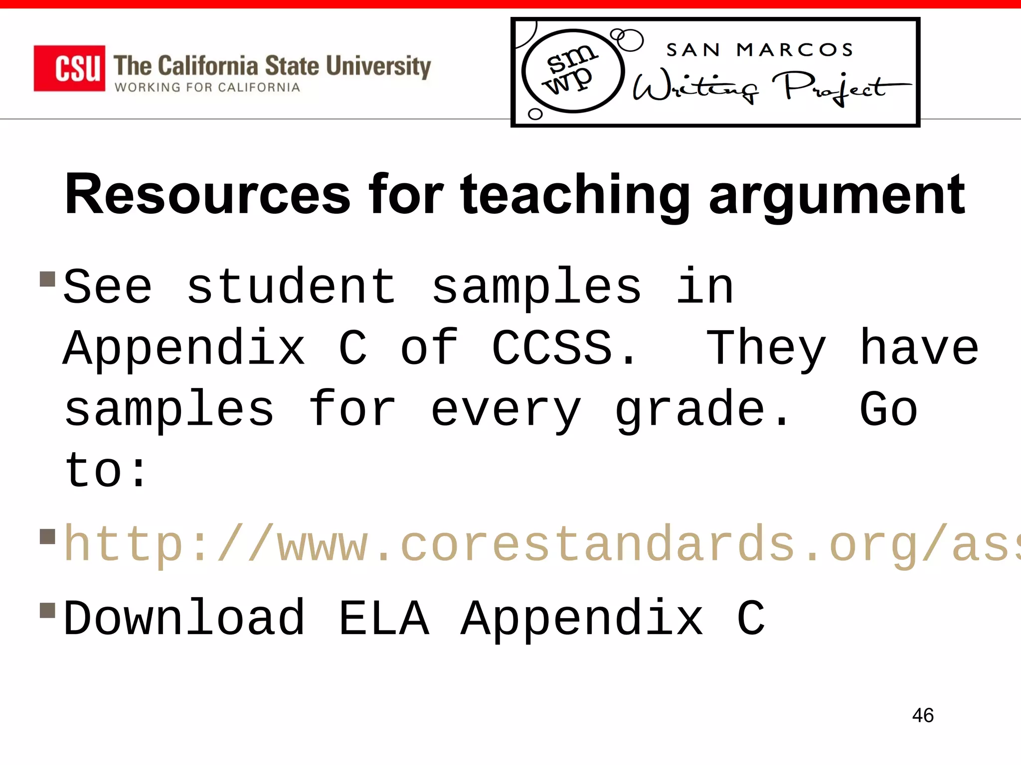 Resources for teaching argument

 See student samples in
Appendix C of CCSS. They have
samples for every grade. Go
to:
 http://www.corestandards.org/ass
 Download ELA Appendix C
46

 