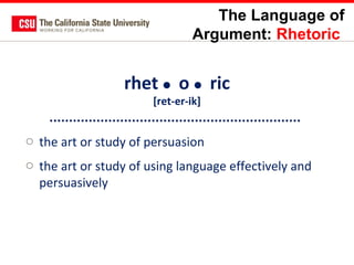 The Language of
Argument: Rhetoric

rhet  o  ric
[ret-er-ik]

o the art or study of persuasion
o the art or study of using language effectively and
persuasively

 