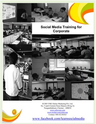 Social Media Training for
            Corporate




      ECHO VME Online Marketing Pvt. Ltd.
     No. 5 and 6 Gemini Parsn Manere (Wing A)
         Nungambakkam, Chennai – 600034
                 www.echovme.com
             www.twitter.com/echovme
               Contact: 044-42144363

www.facebook.com/learnsocialmedia
 