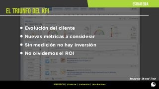 estrategia

el triunfo del kpi

• Evolución del cliente
• Nuevas métricas a considerar
• Sin medición no hay inversión
• No olvidemos el ROI
Imagen: Brand Rain
#SMWBCN | @buzzmn | @eduardcn | @marbarbera

 