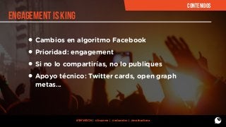 CONTENIDOS

ENGAGEMENT IS KING

• Cambios en algoritmo Facebook
• Prioridad: engagement
• Si no lo compartirías, no lo publiques
• Apoyo técnico: Twitter cards, open graph
metas...

#SMWBCN | @buzzmn | @eduardcn | @marbarbera

 