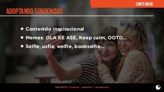 CONTENIDOS

ADOPTANDO TENDENCIAS

• Contenido inspiracional
• Memes: OLA KE ASE, Keep calm, OOTD...
• Selﬁe, usﬁe, welﬁe, bookselﬁe...

#SMWBCN | @buzzmn | @eduardcn | @marbarbera

 