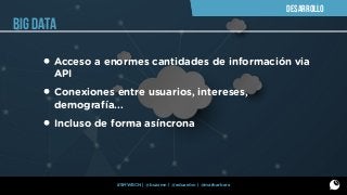 DESARROLLO

BIG DATA

• Acceso a enormes cantidades de información via
API

• Conexiones entre usuarios, intereses,
demografía...

• Incluso de forma asíncrona

#SMWBCN | @buzzmn | @eduardcn | @marbarbera

 