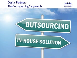 Digital	
  Partner:	
  	
  	
  
The	
  “outsourcing”	
  approach	
  	
  
socialab	
  
19	
  June	
  2013	
  
 