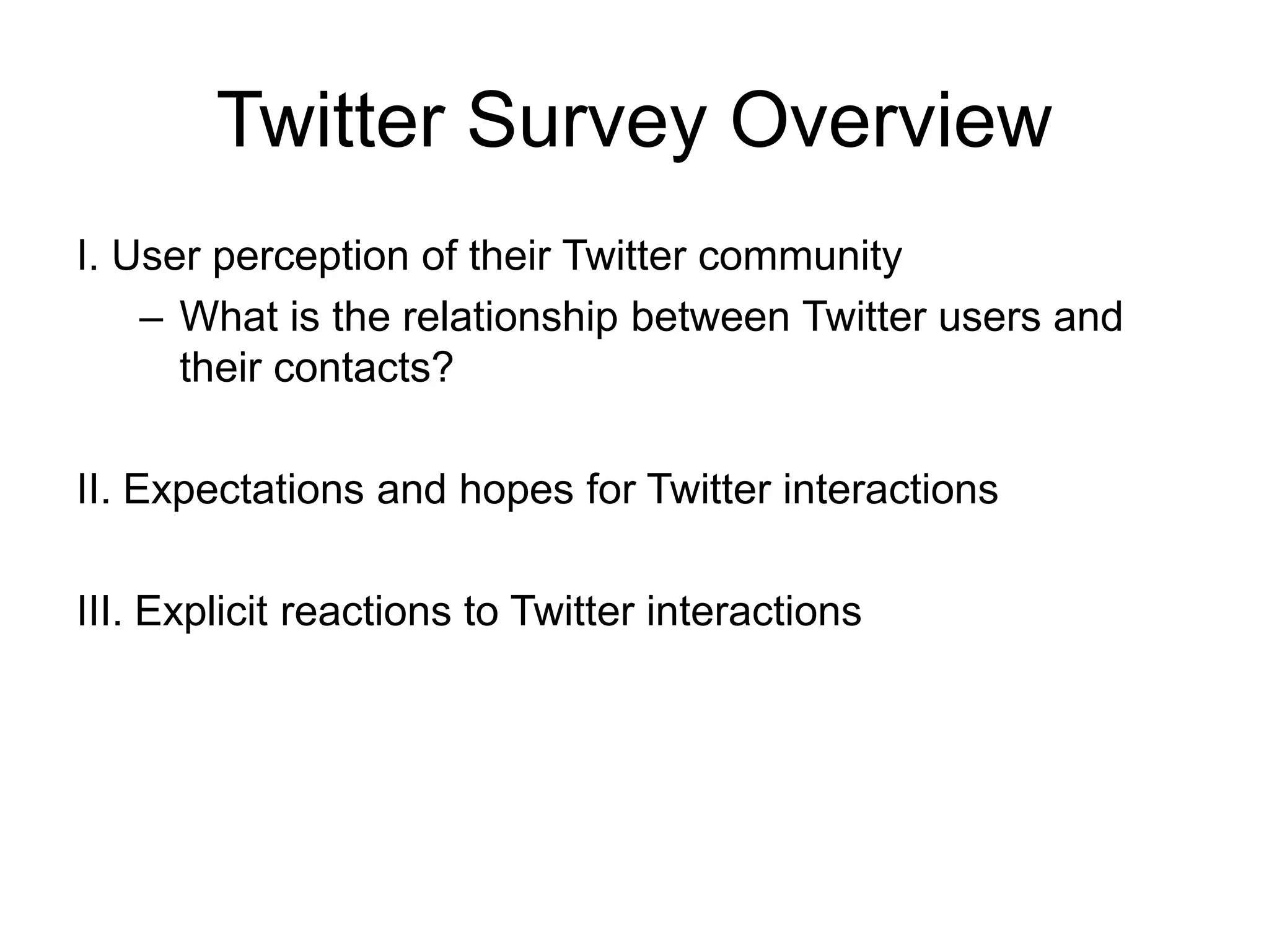 Twitter Survey Overview
I. User perception of their Twitter community
– What is the relationship between Twitter users and
their contacts?
II. Expectations and hopes for Twitter interactions
III. Explicit reactions to Twitter interactions
 