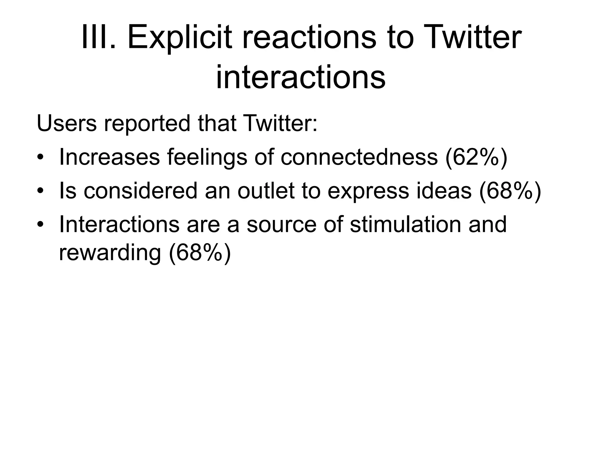 III. Explicit reactions to Twitter
interactions
Users reported that Twitter:
• Increases feelings of connectedness (62%)
• Is considered an outlet to express ideas (68%)
• Interactions are a source of stimulation and
rewarding (68%)
 