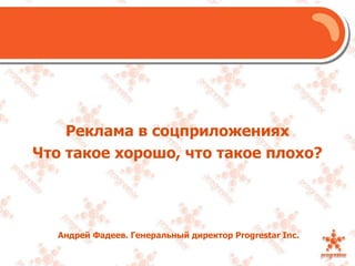 Реклама в соцприложенияхЧто такое хорошо, что такое плохо?Андрей Фадеев. Генеральный директор Progrestar Inc.