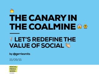 LET’S REDEFINETHE
VALUE OF SOCIAL
by@gerriesmits
15/09/15
THE CANARYIN
THE COALMINE
 