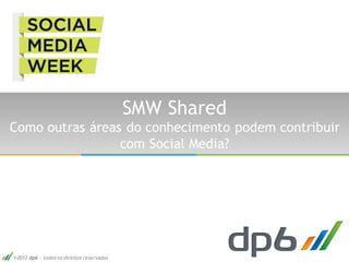 SMW Shared
Como outras áreas do conhecimento podem contribuir
                 com Social Media?




2012 dp6 - todos os direitos reservados
 