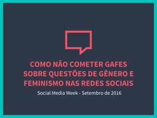 COMO NÃO COMETER GAFES
SOBRE QUESTÕES DE GÊNERO E
FEMINISMO NAS REDES SOCIAIS
Social Media Week - Setembro de 2016
 