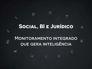 Social, BI e Jurídico
Monitoramento integrado
que gera inteligência
 