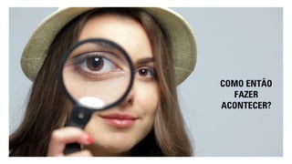 COMO ENTÃO
FAZER
ACONTECER?
 