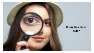 O que fica disso
tudo?
 