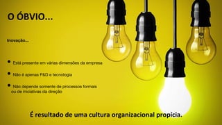 Inovação...
• Está presente em várias dimensões da empresa
• Não é apenas P&D e tecnologia
• Não depende somente de processos formais
ou de iniciativas da direção
É resultado de uma cultura organizacional propícia.
O ÓBVIO...
 