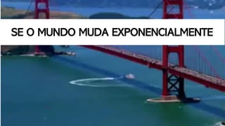 SE O MUNDO MUDA EXPONENCIALMENTE
 
