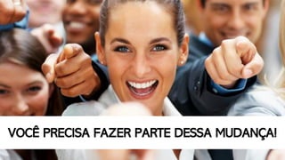 VOCÊ PRECISA FAZER PARTE DESSA MUDANÇA!
 