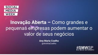 #SMWSP9 A 13 DE SETEMBRO
Ana Maria Coelho
@AninhaCoelho
Inovação Aberta – Como grandes e
pequenas empresas podem aumentar o
valor de seus negócios
 
