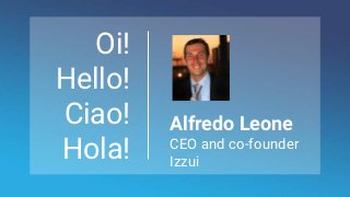 Oi!
Hello!
Ciao!
Hola!
Alfredo Leone
CEO and co-founder
Izzui
 