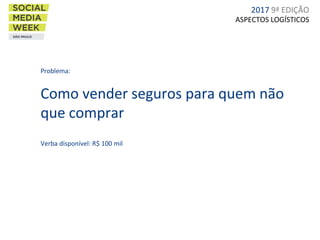 ASPECTOS LOGÍSTICOS
Problema:
Como vender seguros para quem não
que comprar
Verba disponível: R$ 100 mil
2017 9ª EDIÇÃO
 