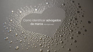 Como identificar advogados" 
da marca (the right way) 
 