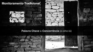 Monitoramento Tradicional 
Palavra Chave + Concorrência (e olhe lá) 
 