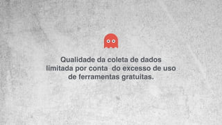 Qualidade da coleta de dados ! 
limitada por conta do excesso de uso! 
de ferramentas gratuitas. 
 