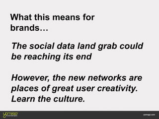 What this means for
brands…
The social data land grab could
be reaching its end
However, the new networks are
places of great user creativity.
Learn the culture.
 