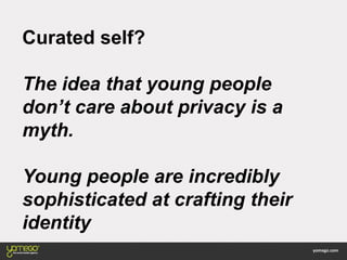 Curated self?
The idea that young people
don’t care about privacy is a
myth.
Young people are incredibly
sophisticated at crafting their
identity
 