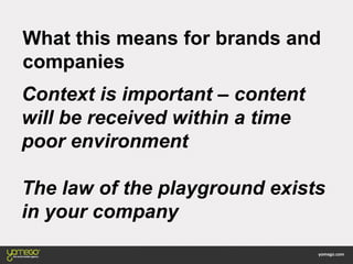 What this means for brands and
companies
Context is important – content
will be received within a time
poor environment
The law of the playground exists
in your company
 