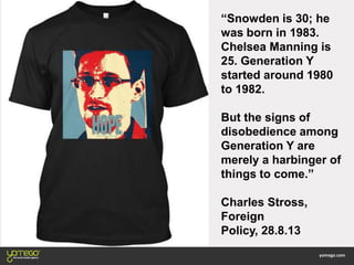“Snowden is 30; he
was born in 1983.
Chelsea Manning is
25. Generation Y
started around 1980
to 1982.
But the signs of
disobedience among
Generation Y are
merely a harbinger of
things to come.”
Charles Stross,
Foreign
Policy, 28.8.13
 
