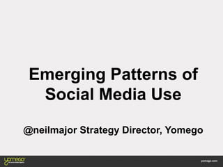 Emerging Patterns of
Social Media Use
@neilmajor Strategy Director, Yomego
 