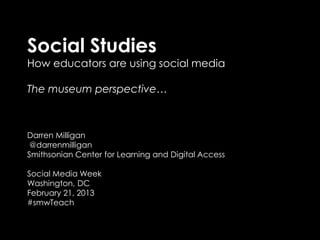 Social Studies
How educators are using social media

The museum perspective…



Darren Milligan
 @darrenmilligan
Smithsonian Center for Learning and Digital Access

Social Media Week
Washington, DC
February 21, 2013
#smwTeach
 