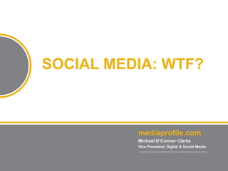 1




SOCIAL MEDIA: WTF?



          mediaprofile.com
          Michael O’Connor Clarke
          Vice President, Digital & Social Media
 