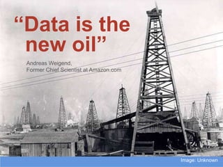 “Data is the
 new oil”
 Andreas Weigend,
 Former Chief Scientist at Amazon.com




                                        Image: Unknown
 