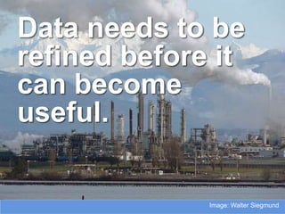 Data needs to be
refined before it
can become
useful.

              Image: Walter Siegmund
 