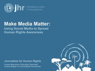 Make Media Matter:
Using Social Media to Spread
Human Rights Awareness




Journalists for Human Rights
Carissa Maclennan | Education Specialist
Justine Abigail Yu | Social Media Coordinator
                                                1
 